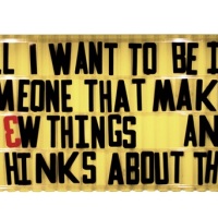 All I want to be, is someone that makes new things. And thinks about them….